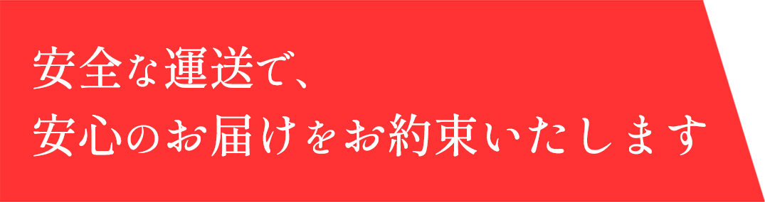 安全な運送で、安心のお届けをお約束いたします